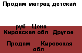 Продам матрац детский 700руб › Цена ­ 700 - Кировская обл. Другое » Продам   . Кировская обл.